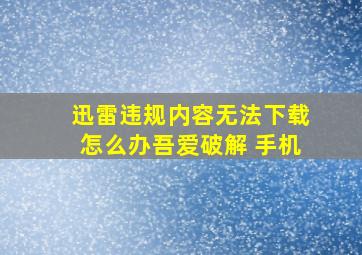 迅雷违规内容无法下载怎么办吾爱破解 手机